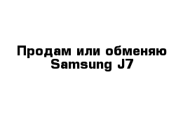 Продам или обменяю Samsung J7